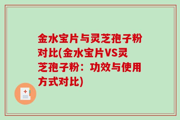 金水宝片与灵芝孢子粉对比(金水宝片VS灵芝孢子粉：功效与使用方式对比)