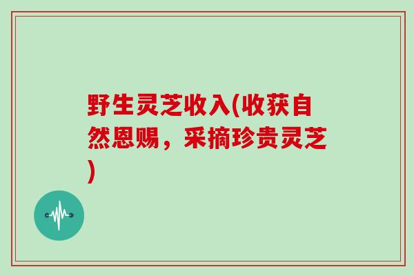 野生灵芝收入(收获自然恩赐，采摘珍贵灵芝)