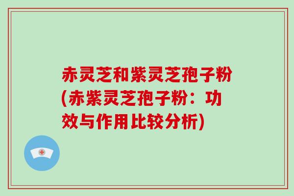 赤灵芝和紫灵芝孢子粉(赤紫灵芝孢子粉：功效与作用比较分析)