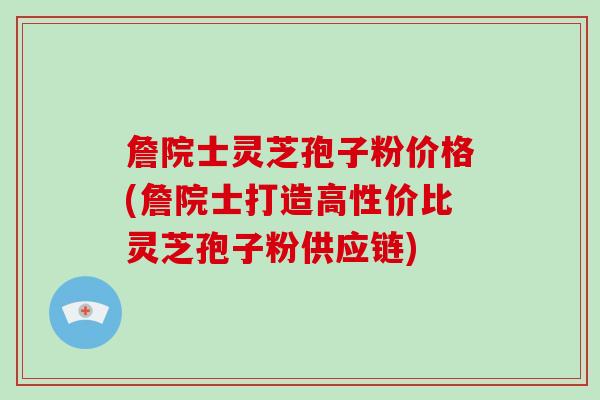 詹院士灵芝孢子粉价格(詹院士打造高性价比灵芝孢子粉供应链)