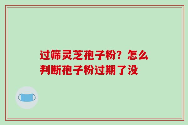 过筛灵芝孢子粉？怎么判断孢子粉过期了没