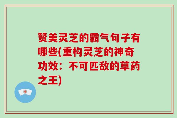 赞美灵芝的霸气句子有哪些(重构灵芝的神奇功效：不可匹敌的草药之王)