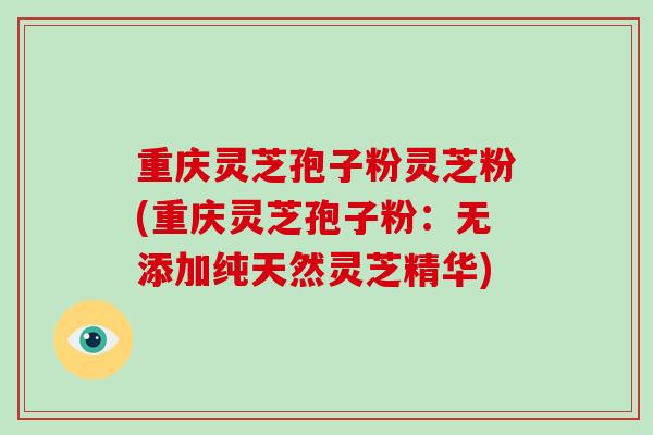 重庆灵芝孢子粉灵芝粉(重庆灵芝孢子粉：无添加纯天然灵芝精华)