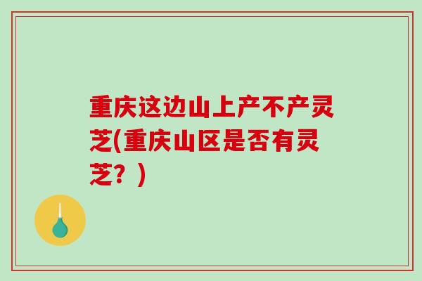 重庆这边山上产不产灵芝(重庆山区是否有灵芝？)