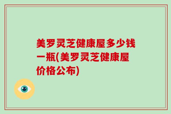 美罗灵芝健康屋多少钱一瓶(美罗灵芝健康屋价格公布)