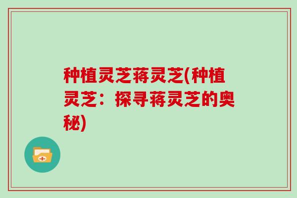 种植灵芝蒋灵芝(种植灵芝：探寻蒋灵芝的奥秘)