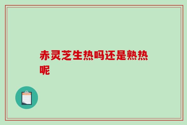 赤灵芝生热吗还是熟热呢