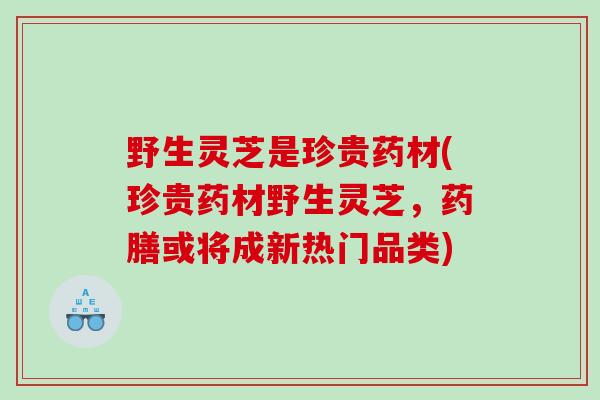野生灵芝是珍贵药材(珍贵药材野生灵芝，药膳或将成新热门品类)