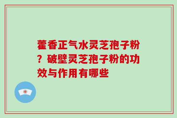 藿香正气水灵芝孢子粉？破壁灵芝孢子粉的功效与作用有哪些