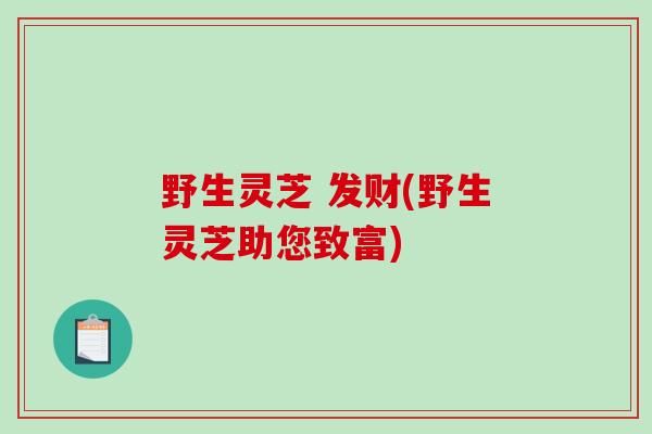 野生灵芝 发财(野生灵芝助您致富)