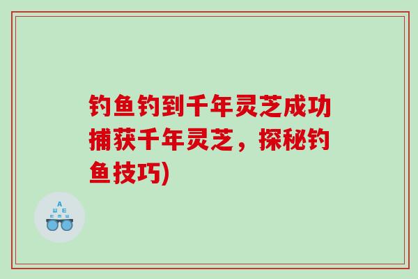 钓鱼钓到千年灵芝成功捕获千年灵芝，探秘钓鱼技巧)