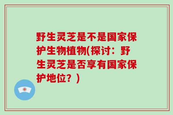 野生灵芝是不是国家保护生物植物(探讨：野生灵芝是否享有国家保护地位？)