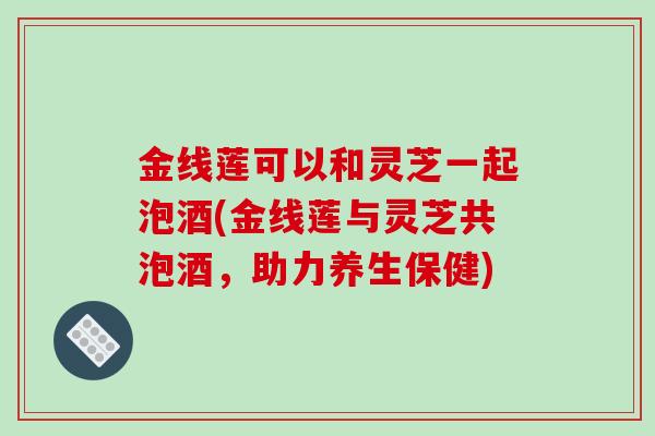 金线莲可以和灵芝一起泡酒(金线莲与灵芝共泡酒，助力养生保健)