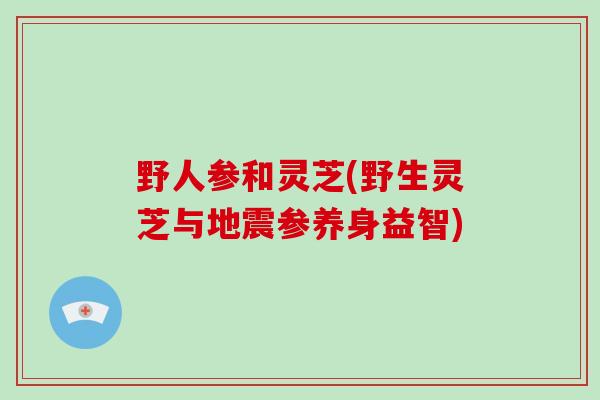 野人参和灵芝(野生灵芝与地震参养身益智)