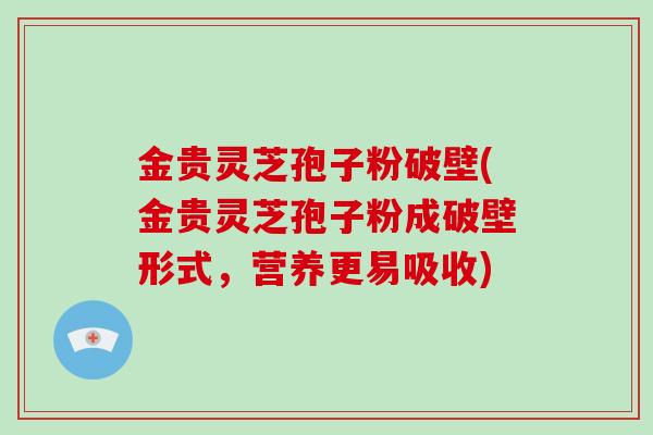 金贵灵芝孢子粉破壁(金贵灵芝孢子粉成破壁形式，营养更易吸收)