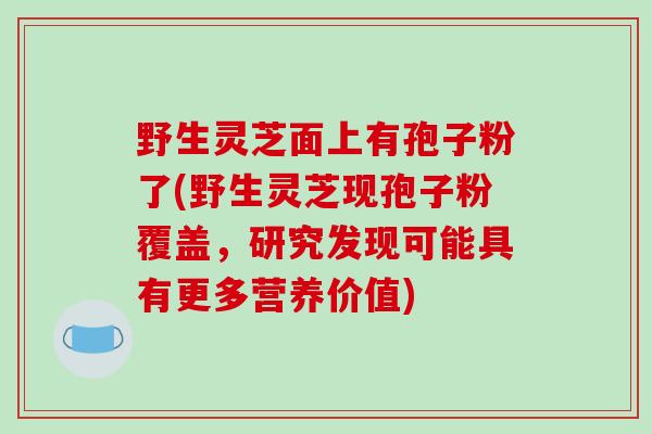 野生灵芝面上有孢子粉了(野生灵芝现孢子粉覆盖，研究发现可能具有更多营养价值)