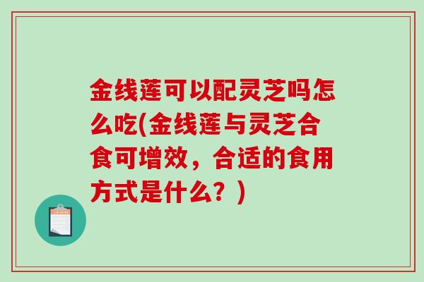 金线莲可以配灵芝吗怎么吃(金线莲与灵芝合食可增效，合适的食用方式是什么？)