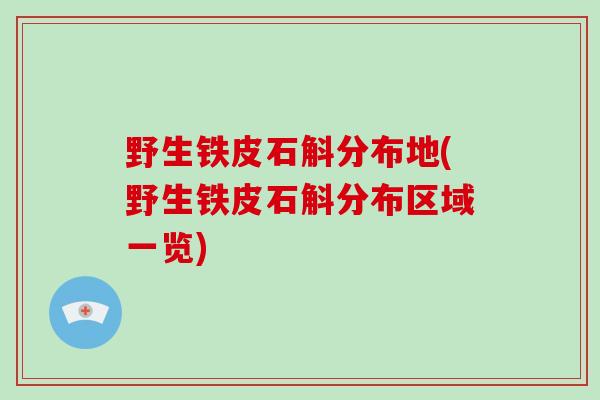 野生铁皮石斛分布地(野生铁皮石斛分布区域一览)