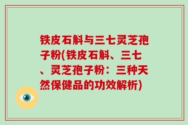 铁皮石斛与三七灵芝孢子粉(铁皮石斛、三七、灵芝孢子粉：三种天然保健品的功效解析)