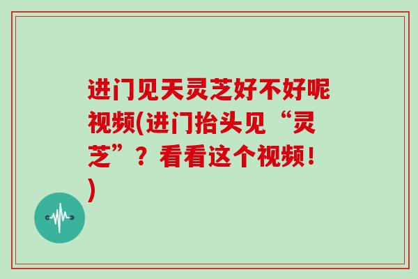 进门见天灵芝好不好呢视频(进门抬头见“灵芝”？看看这个视频！)