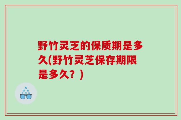 野竹灵芝的保质期是多久(野竹灵芝保存期限是多久？)
