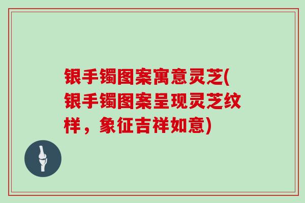 银手镯图案寓意灵芝(银手镯图案呈现灵芝纹样，象征吉祥如意)