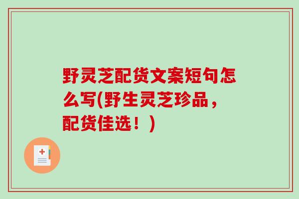 野灵芝配货文案短句怎么写(野生灵芝珍品，配货佳选！)
