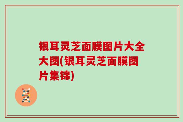 银耳灵芝面膜图片大全大图(银耳灵芝面膜图片集锦)