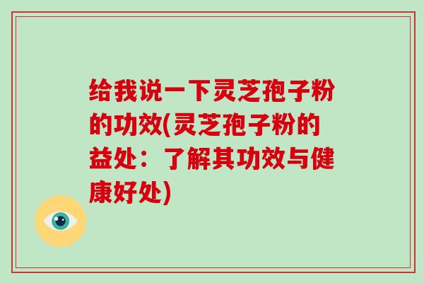 给我说一下灵芝孢子粉的功效(灵芝孢子粉的益处：了解其功效与健康好处)