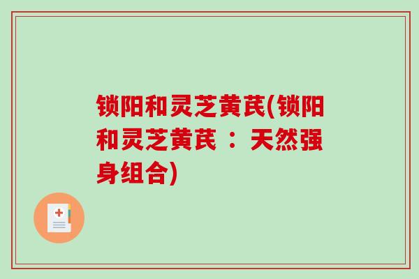 锁阳和灵芝黄芪(锁阳和灵芝黄芪 ：天然强身组合)