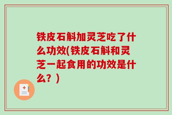 铁皮石斛加灵芝吃了什么功效(铁皮石斛和灵芝一起食用的功效是什么？)