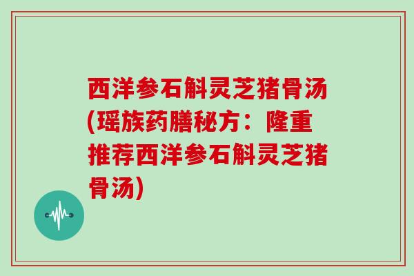 西洋参石斛灵芝猪骨汤(瑶族药膳秘方：隆重推荐西洋参石斛灵芝猪骨汤)