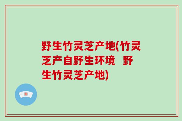 野生竹灵芝产地(竹灵芝产自野生环境  野生竹灵芝产地)