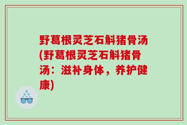 野葛根灵芝石斛猪骨汤(野葛根灵芝石斛猪骨汤：滋补身体，养护健康)