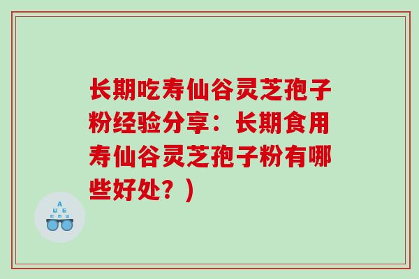 长期吃寿仙谷灵芝孢子粉经验分享：长期食用寿仙谷灵芝孢子粉有哪些好处？)