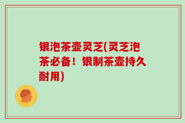 银泡茶壶灵芝(灵芝泡茶必备！银制茶壶持久耐用)