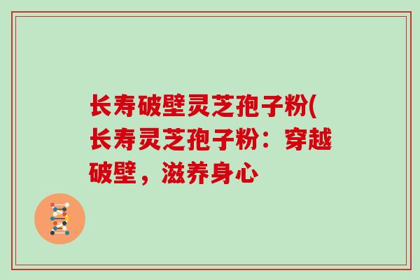 长寿破壁灵芝孢子粉(长寿灵芝孢子粉：穿越破壁，滋养身心