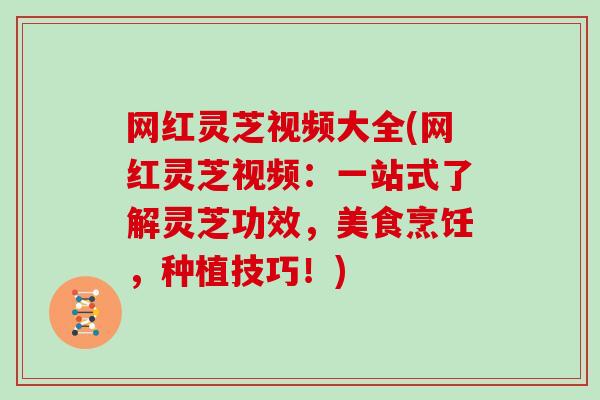 网红灵芝视频大全(网红灵芝视频：一站式了解灵芝功效，美食烹饪，种植技巧！)