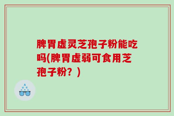 脾胃虚灵芝孢子粉能吃吗(脾胃虚弱可食用芝孢子粉？)