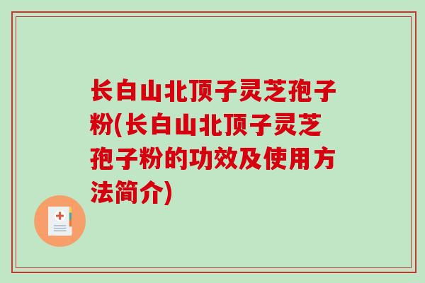 长白山北顶子灵芝孢子粉(长白山北顶子灵芝孢子粉的功效及使用方法简介)