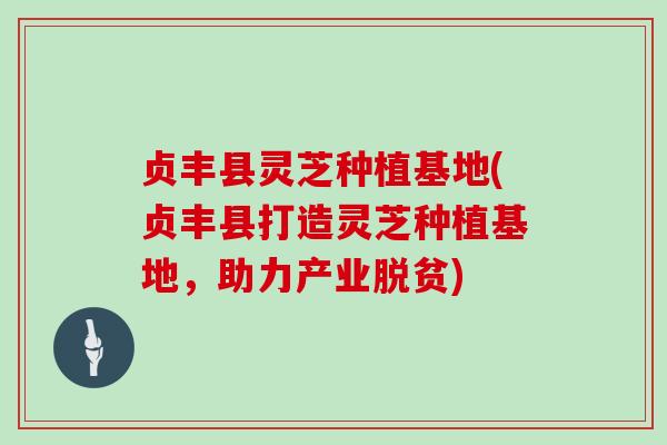 贞丰县灵芝种植基地(贞丰县打造灵芝种植基地，助力产业脱贫)