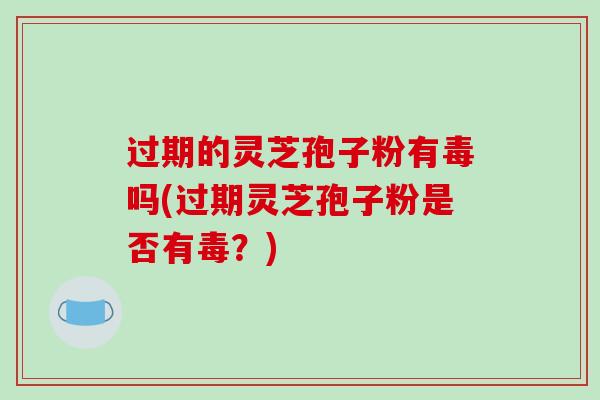 过期的灵芝孢子粉有毒吗(过期灵芝孢子粉是否有毒？)