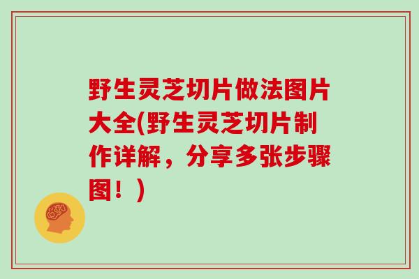 野生灵芝切片做法图片大全(野生灵芝切片制作详解，分享多张步骤图！)