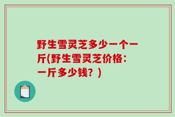 野生雪灵芝多少一个一斤(野生雪灵芝价格：一斤多少钱？)