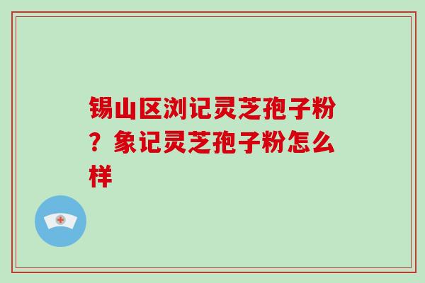 锡山区浏记灵芝孢子粉？象记灵芝孢子粉怎么样