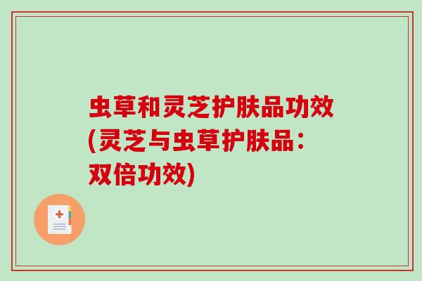 虫草和灵芝护肤品功效(灵芝与虫草护肤品：双倍功效)