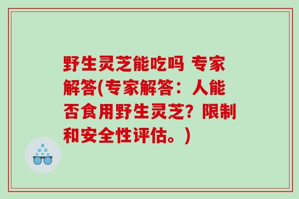 野生灵芝能吃吗 专家解答(专家解答：人能否食用野生灵芝？限制和安全性评估。)