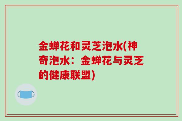 金蝉花和灵芝泡水(神奇泡水：金蝉花与灵芝的健康联盟)