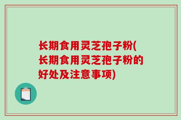 长期食用灵芝孢子粉(长期食用灵芝孢子粉的好处及注意事项)