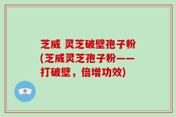 芝威 灵芝破壁孢子粉(芝威灵芝孢子粉——打破壁，倍增功效)